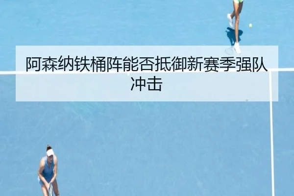 阿森纳铁桶阵能否抵御新赛季强队冲击
