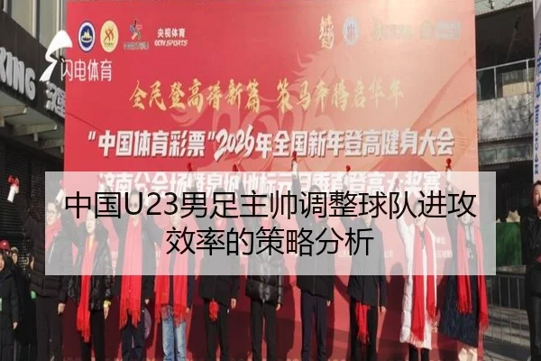 中国U23男足主帅调整球队进攻效率的策略分析