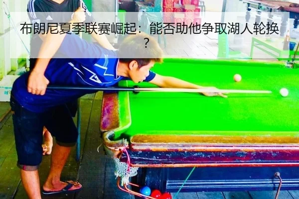 布朗尼夏季联赛崛起：能否助他争取湖人轮换？