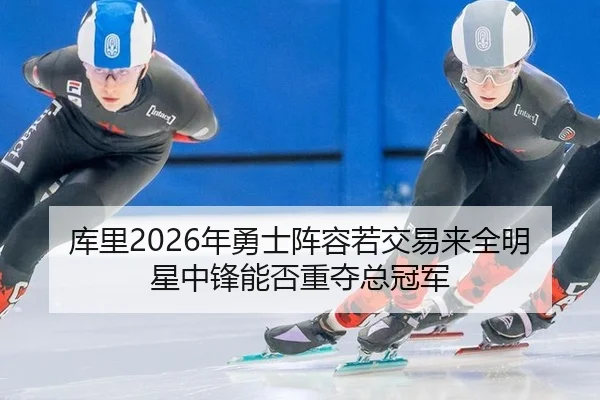 库里2026年勇士阵容若交易来全明星中锋能否重夺总冠军